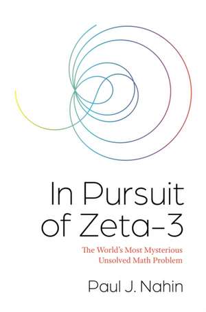 In Pursuit of Zeta–3 – The World′s Most Mysterious Unsolved Math Problem de Paul Nahin