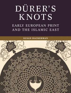 Dürer′s Knots – Early European Print and the Islamic East de Susan Dackerman