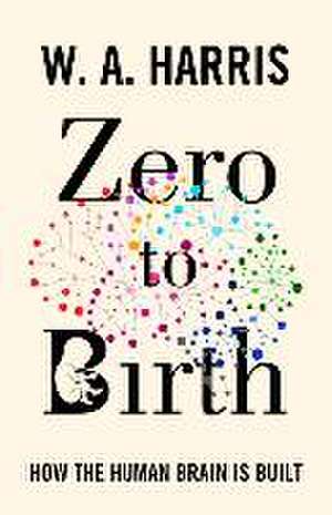 Zero to Birth – How the Human Brain Is Built de William A. Harris