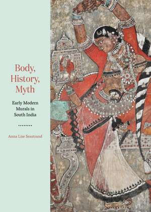 Body, History, Myth – Early Modern Murals in South India de Anna Lise Seastrand