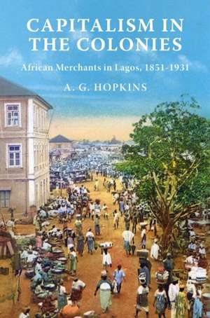 Capitalism in the Colonies – African Merchants in Lagos, 1851–1931 de A. G. Hopkins