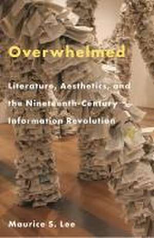 Overwhelmed – Literature, Aesthetics, and the Nineteenth–Century Information Revolution de Maurice S. Lee