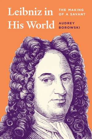 Leibniz in His World – The Making of a Savant de Audrey Borowski