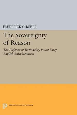 The Sovereignty of Reason – The Defense of Rationality in the Early English Enlightenment de Frederick C. Beiser