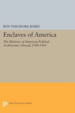 Enclaves of America: The Rhetoric of American Political Architecture Abroad, 1900-1965 de Ron Theodore Robin