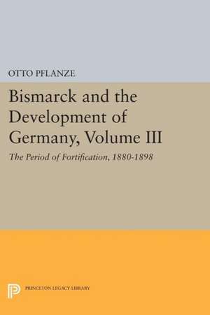 Bismarck and the Development of Germany, Volume III: The Period of Fortification, 1880–1898 de Otto Pflanze