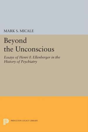 Beyond the Unconscious – Essays of Henri F. Ellenberger in the History of Psychiatry de Mark S. Micale