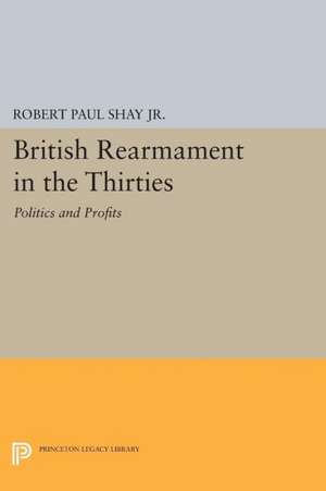 British Rearmament in the Thirties – Politics and Profits de Robert Paul Shay