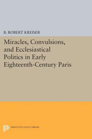 Miracles, Convulsions, and Ecclesiastical Politics in Early Eighteenth–Century Paris de B. Robert Kreiser