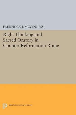 Right Thinking and Sacred Oratory in Counter–Reformation Rome de Frederick J. Mcginness