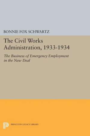 The Civil Works Administration, 1933–1934 – The Business of Emergency Employment in the New Deal de Bonnie Fox Schwartz