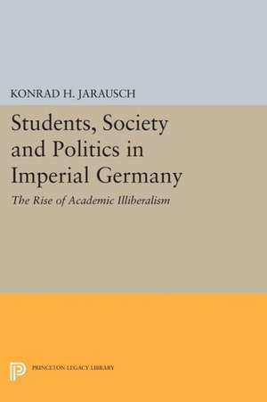 Students, Society and Politics in Imperial Germany – The Rise of Academic Illiberalism de Konrad H. Jarausch