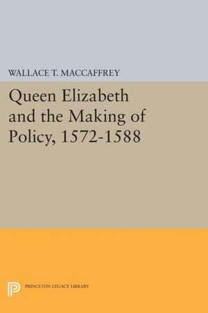 Queen Elizabeth and the Making of Policy, 1572–1588 de Wallace T. Maccaffrey