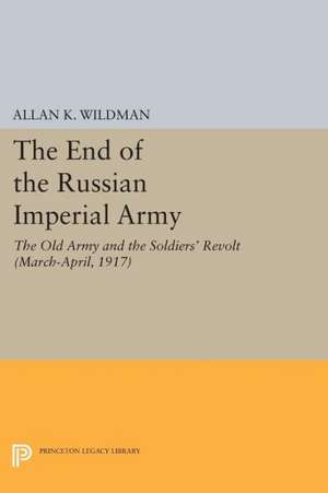 The End of the Russian Imperial Army – The Old Army and the Soldiers` Revolt (March–April, 1917) 1917) de Allan K. Wildman