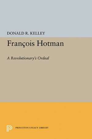 Francois Hotman – A Revolutionary`s Ordeal de Donald R. Kelley