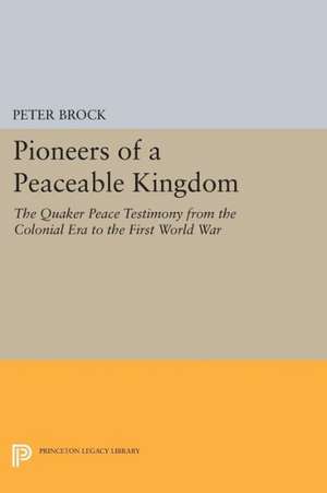 Pioneers of a Peaceable Kingdom – The Quaker Peace Testimony from the Colonial Era to the First World War de Peter Brock