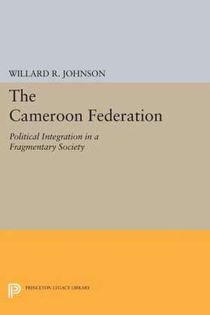 The Cameroon Federation – Political Integration in a Fragmentary Society de Willard R. Johnson