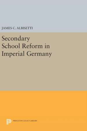 Secondary School Reform in Imperial Germany de James C. Albisetti