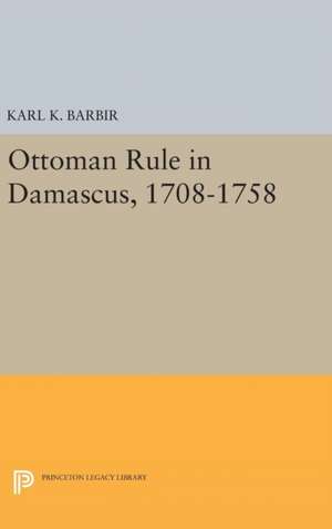 Ottoman Rule in Damascus, 1708–1758 de Karl K. Barbir