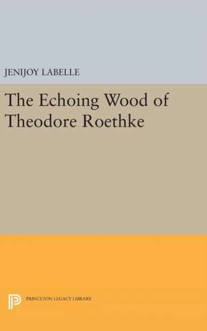 The Echoing Wood of Theodore Roethke de Jenijoy Labelle