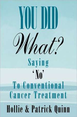 You Did What? Saying 'No' to Conventional Cancer Treatment de Hollie Quinn