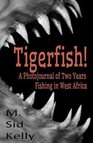 Tigerfish!: Stories and Photos from Two Years Fishing in West Africa de M. Sid Kelly