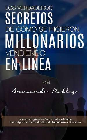 Los Verdaderos Secretos de Cómo Se Hicieron Millonarios Vendiendo En Linea: Las Estrategias de Cómo Vender El Doble O El Triple En El Mundo Digital Cl de Armando Robles