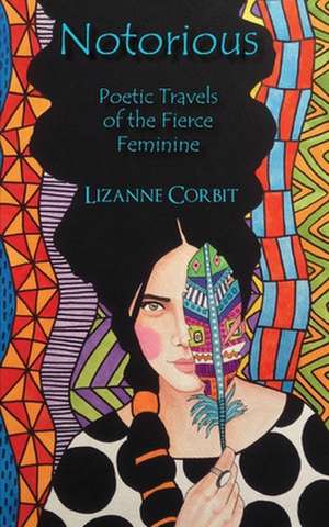 Notorious: Poetic Travels of the Fierce Feminine de Lizanne Corbit