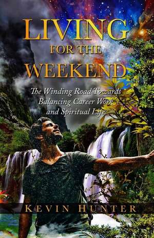 Living for the Weekend: The Winding Road Towards Balancing Career Work and Spiritual Life de Kevin Hunter