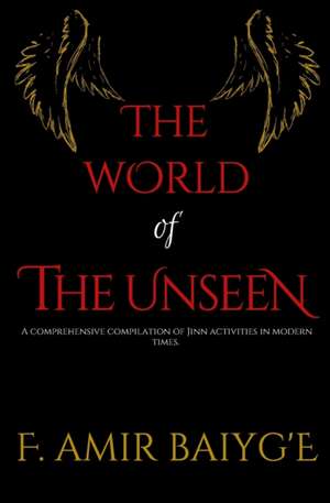 The World of The Unseen: A comprehensive compilation of Jinn activities in modern times de F. Amir Baiyg'e