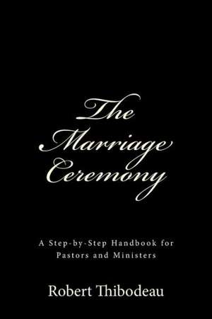 The Marriage Ceremony: Step-By-Step Handbook for Pastors and Ministers de Pst Robert R. Thibodeau