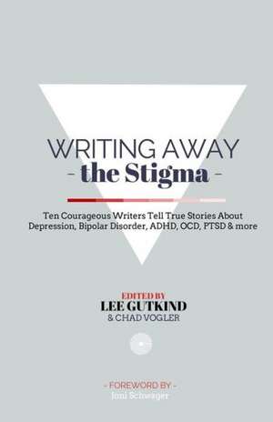 Writing Away the Stigma: Ten Courageous Writers Tell True Stories about Depression, Bipolar Disorder, ADHD, Ocd, Ptsd & More de Lee Gutkind