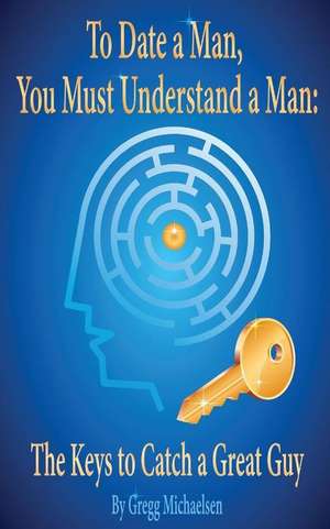 To Date a Man, You Must Understand a Man de Gregg Michaelsen