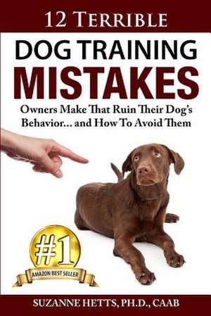 12 Terrible Dog Training Mistakes Owners Make That Ruin Their Dog's Behavior...and How to Avoid Them de Suzanne Hetts