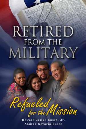 Retired from the Military, Refueled for the Mission de Howard James Busch Jr