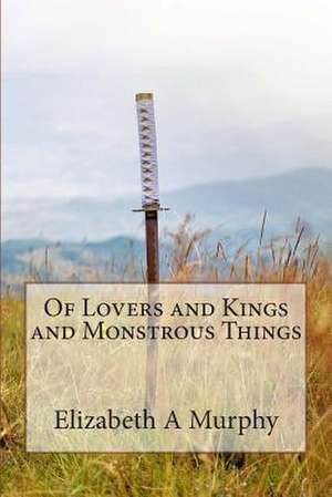 Of Lovers and Kings and Monstrous Things de Elizabeth A. Murphy