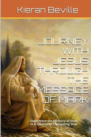 Journey with Jesus Through the Message of Mark: Experience the Ministry of Jesus in a Spiritually Captivating Way de Kieran Beville