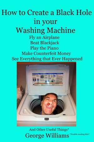 How to Create a Black Hole in Your Washing Machine: Fly an Airplane, Beat the Dealer, Play the Piano, Make Counterfeit Money, See Everything That Ever de MR George Williams