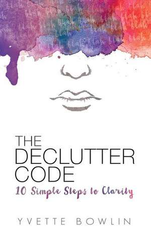 The Declutter Code: 10 Simple Steps to Clarity de Yvette Bowlin
