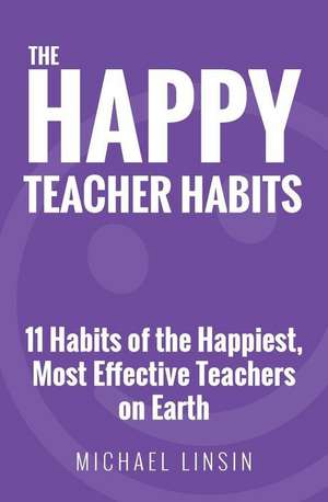 The Happy Teacher Habits: 11 Habits of the Happiest, Most Effective Teachers on Earth de Michael Linsin