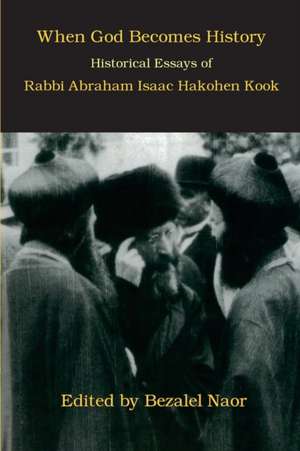 When God Becomes History: Historical Essays of Rabbi Abraham Isaac Hakohen Kook de Bezalel Naor