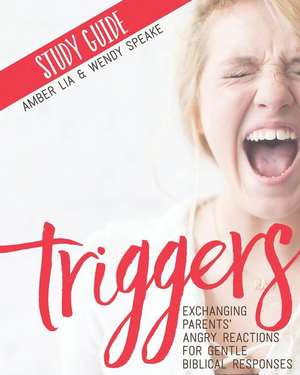 Triggers Study Guide: Exchanging Parents' Angry Reactions for Gentle Biblical Responses de Wendy Speake