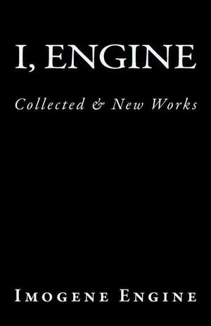 I, Engine: Collected & New Works de Imogene Engine