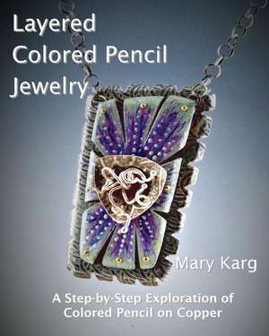 Layered Colored Pencil Jewelry: A Step-by-Step Exploration of Colored Pencil on Copper de Mary H. Karg