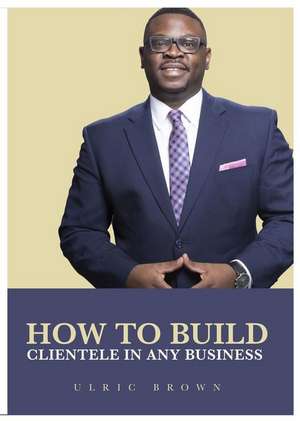 How to Build Clientele in any Business de Ulric Brown