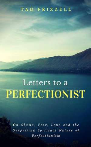 Letters to a Perfectionist: On Shame, Fear, Love, and the Surprising Spiritual Nature of Perfectionism de Tad Frizzell