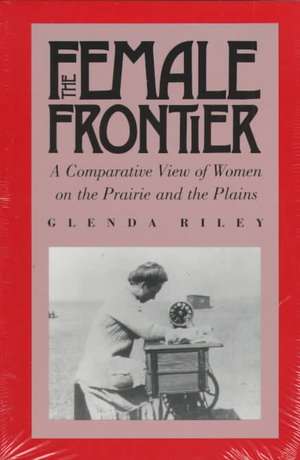 The Female Frontier: A Comparative View of Women on the Prairie and the Plains de Glenda Riley