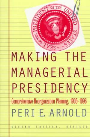 Making the Managerial Presidency: Comprehensive Reorganization Planning, 1905-1996 Second Edition, Revised de Peri E. Arnold