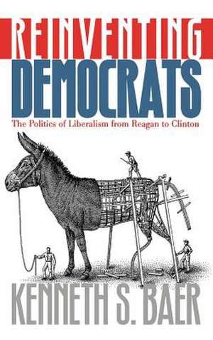 Reinventing Democrats: The Politics of Liberalism from Reagan to Clinton de Kenneth S. Baer