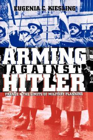 Arming Against Hitler: France and the Limits of Military Planning de Eugenia C. Kiesling